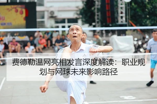 费德勒温网亮相发言深度解读：职业规划与网球未来影响路径